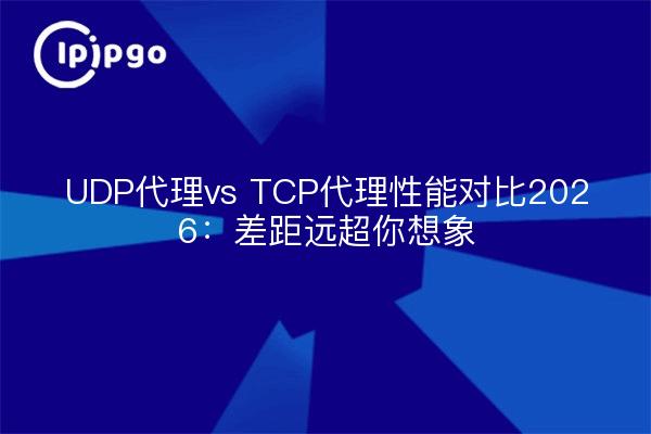 UDP代理vs TCP代理性能对比2026：差距远超你想象