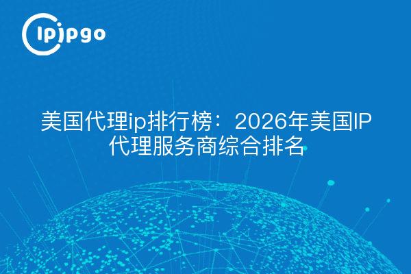 美国代理ip排行榜:2026年美国IP代理服务商综合排名