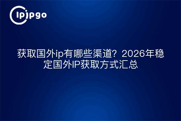 获取国外ip有哪些渠道？2026年稳定国外IP获取方式汇总