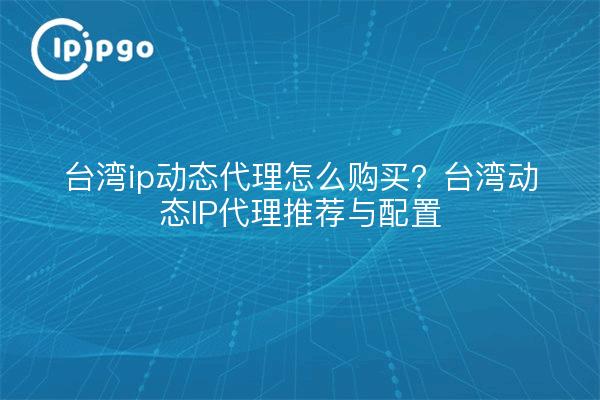 台湾ip动态代理怎么购买?台湾动态IP代理推荐与配置