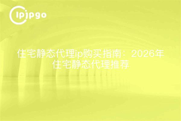 住宅静态代理ip购买指南:2026年住宅静态代理推荐