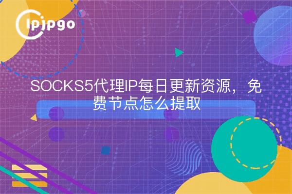 SOCKS5代理IP每日更新资源,免费节点怎么提取