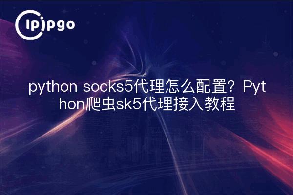python socks5代理怎么配置？Python爬虫sk5代理接入教程