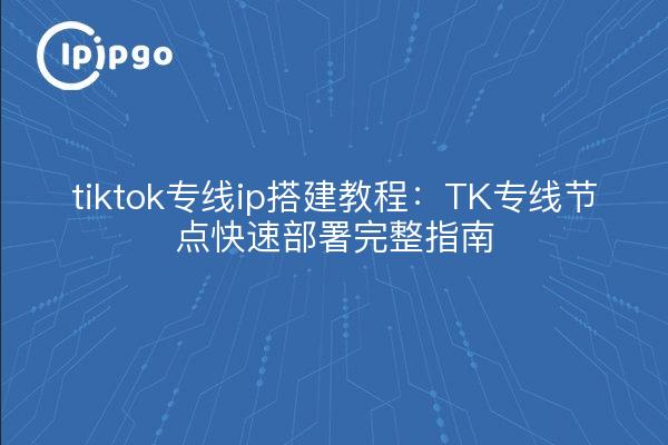 tiktok专线ip搭建教程:TK专线节点快速部署完整指南
