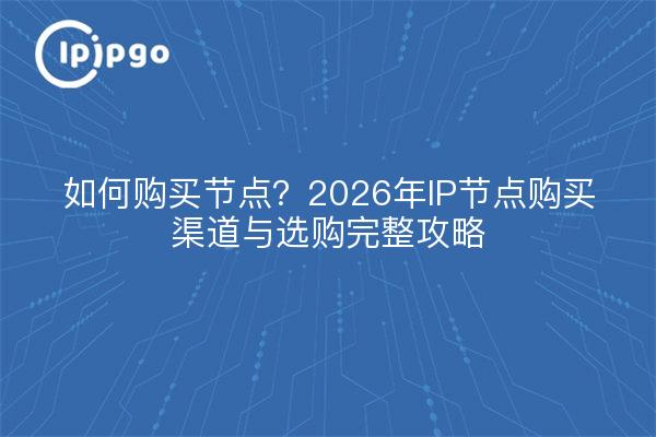 如何购买节点?2026年IP节点购买渠道与选购完整攻略