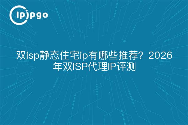 双isp静态住宅ip有哪些推荐?2026年双ISP代理IP评测