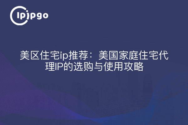 美区住宅ip推荐:美国家庭住宅代理IP的选购与使用攻略