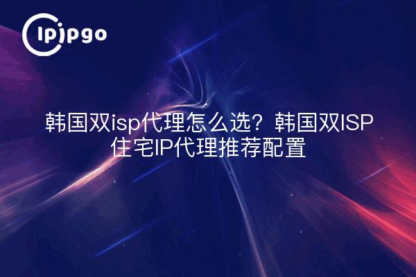 韩国双isp代理怎么选?韩国双ISP住宅IP代理推荐配置