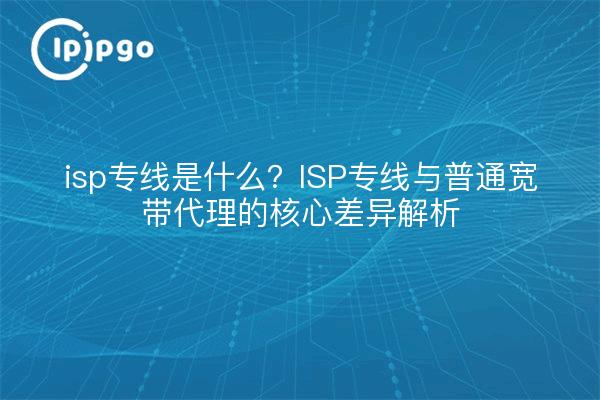 isp专线是什么？ISP专线与普通宽带代理的核心差异解析