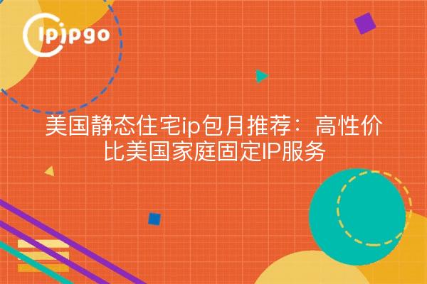 美国静态住宅ip包月推荐：高性价比美国家庭固定IP服务