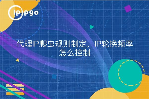 代理IP爬虫规则制定，IP轮换频率怎么控制