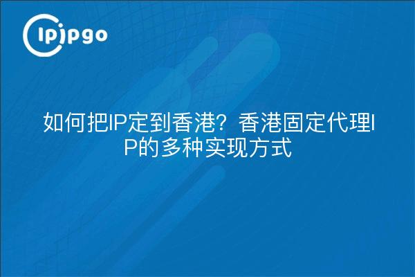 如何把IP定到香港？香港固定代理IP的多种实现方式