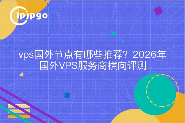 vps国外节点有哪些推荐?2026年国外VPS服务商横向评测