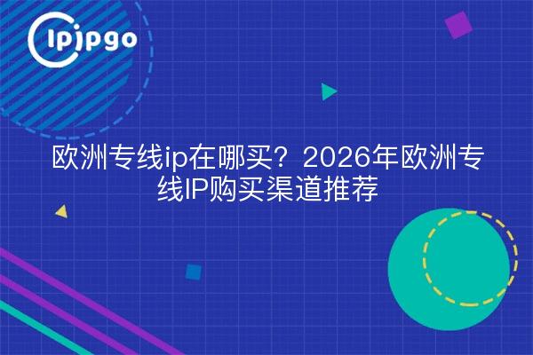 欧洲专线ip在哪买?2026年欧洲专线IP购买渠道推荐