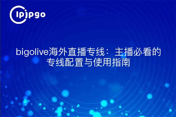 bigolive海外直播专线：主播必看的专线配置与使用指南