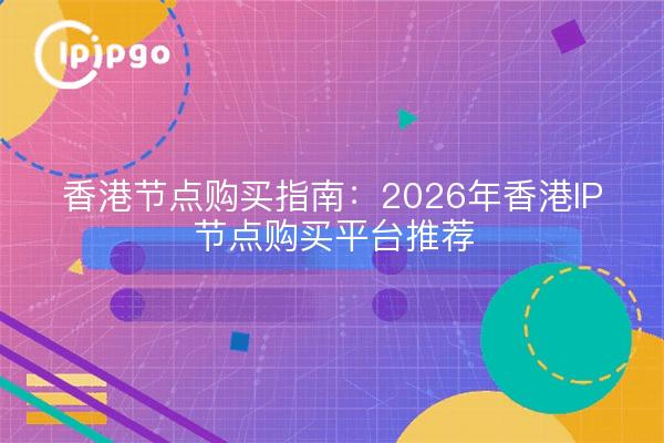香港节点购买指南：2026年香港IP节点购买平台推荐
