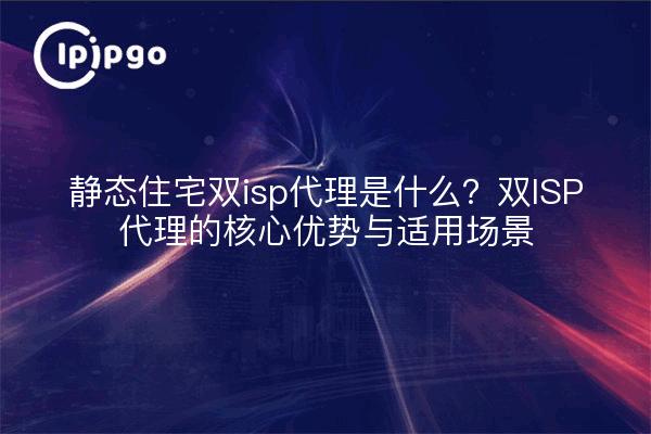 静态住宅双isp代理是什么?双ISP代理的核心优势与适用场景