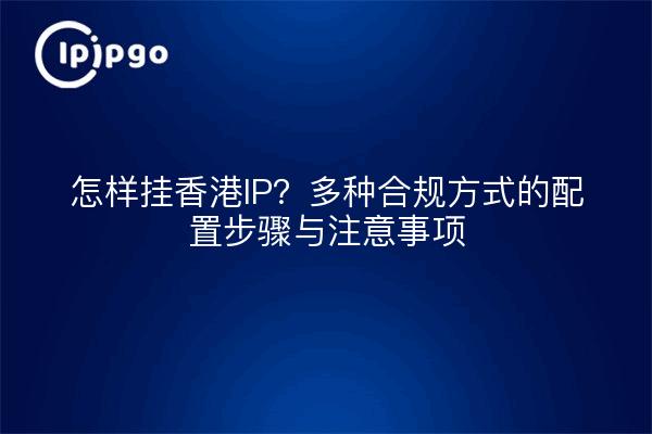 怎样挂香港IP?多种合规方式的配置步骤与注意事项