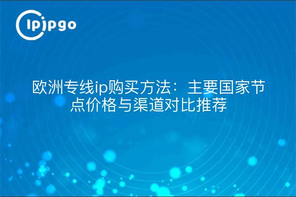 欧洲专线ip购买方法:主要国家节点价格与渠道对比推荐