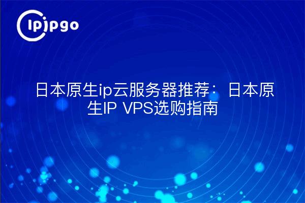 日本原生ip云服务器推荐：日本原生IP VPS选购指南