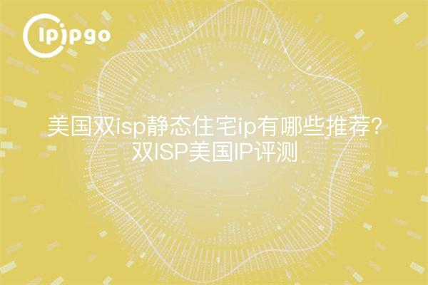 美国双isp静态住宅ip有哪些推荐?双ISP美国IP评测