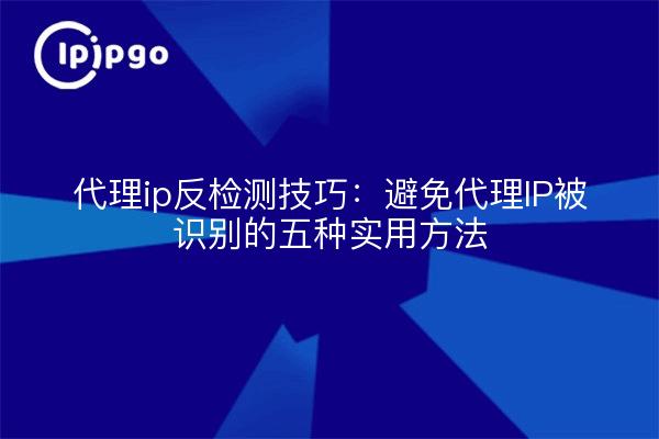代理ip反检测技巧:避免代理IP被识别的五种实用方法