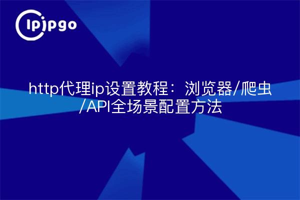 http代理ip设置教程:浏览器/爬虫/API全场景配置方法
