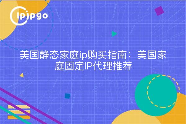 美国静态家庭ip购买指南:美国家庭固定IP代理推荐