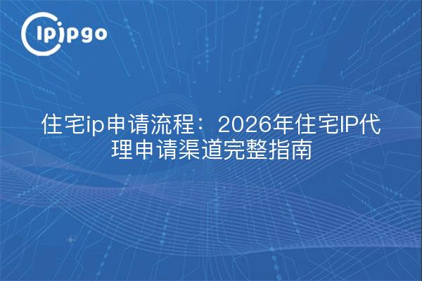 住宅ip申请流程：2026年住宅IP代理申请渠道完整指南