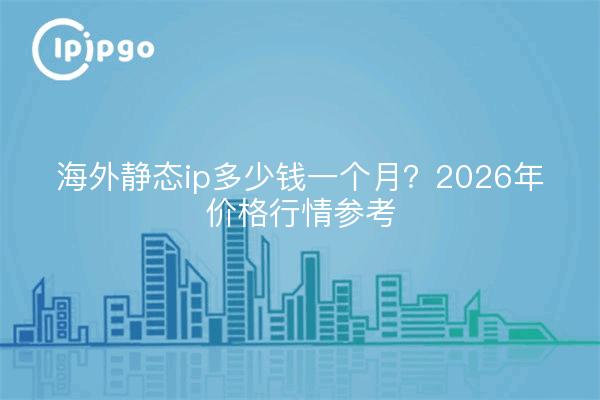 海外静态ip多少钱一个月?2026年价格行情参考
