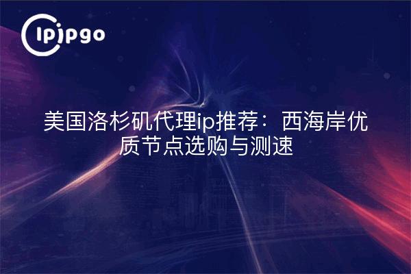 美国洛杉矶代理ip推荐：西海岸优质节点选购与测速