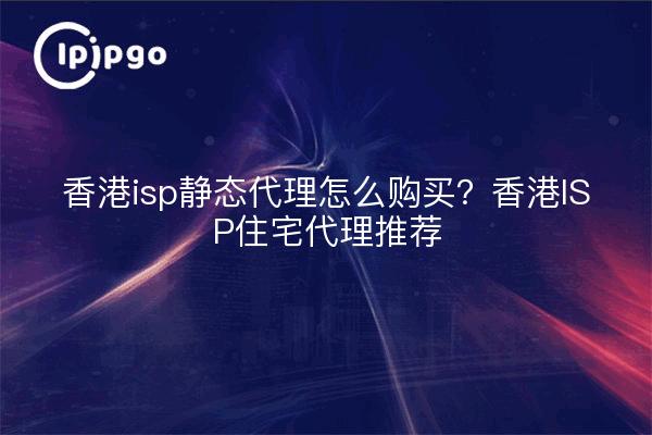 香港isp静态代理怎么购买？香港ISP住宅代理推荐