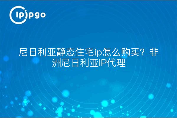 尼日利亚静态住宅ip怎么购买？非洲尼日利亚IP代理