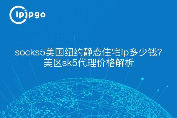 socks5美国纽约静态住宅ip多少钱？美区sk5代理价格解析