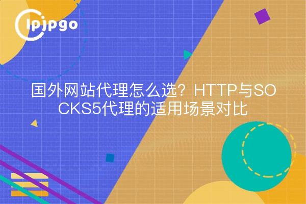 国外网站代理怎么选?HTTP与SOCKS5代理的适用场景对比