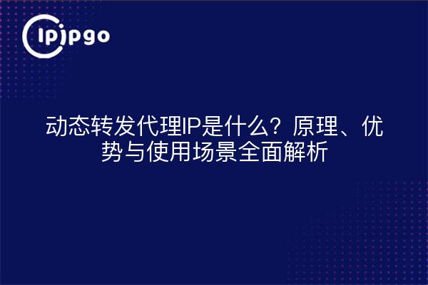 动态转发代理IP是什么?原理、优势与使用场景全面解析