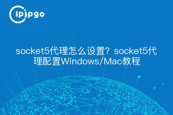 socket5代理怎么设置？socket5代理配置Windows/Mac教程