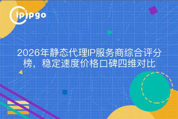 2026年静态代理IP服务商综合评分榜,稳定速度价格口碑四维对比