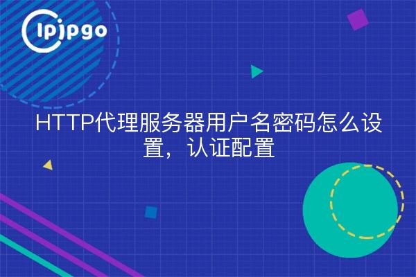 HTTP代理服务器用户名密码怎么设置，认证配置