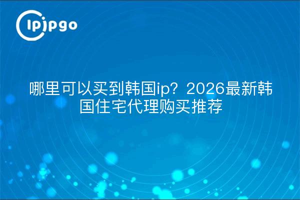 哪里可以买到韩国ip？2026最新韩国住宅代理购买推荐