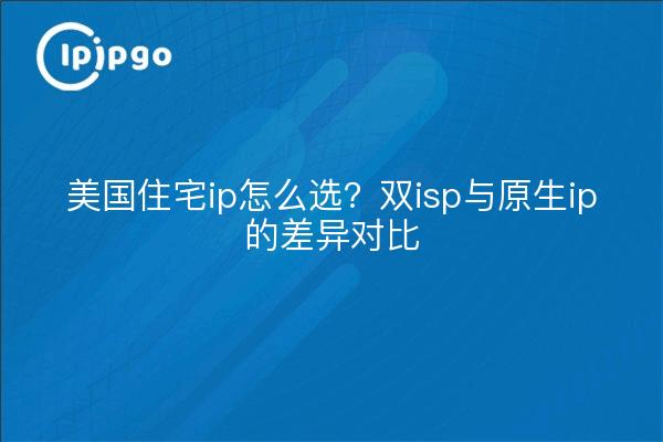 美国住宅ip怎么选？双isp与原生ip的差异对比