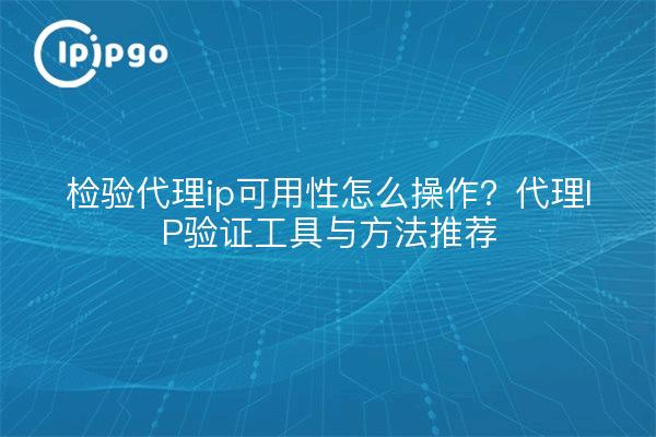 检验代理ip可用性怎么操作?代理IP验证工具与方法推荐
