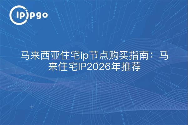 马来西亚住宅ip节点购买指南：马来住宅IP2026年推荐
