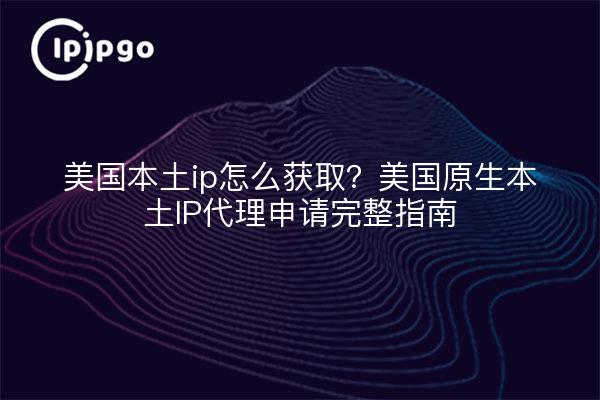 美国本土ip怎么获取?美国原生本土IP代理申请完整指南