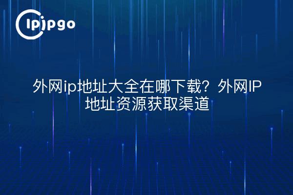 外网ip地址大全在哪下载?外网IP地址资源获取渠道