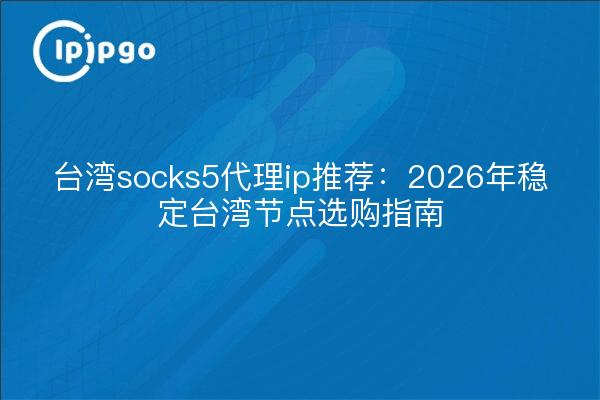 台湾socks5代理ip推荐:2026年稳定台湾节点选购指南