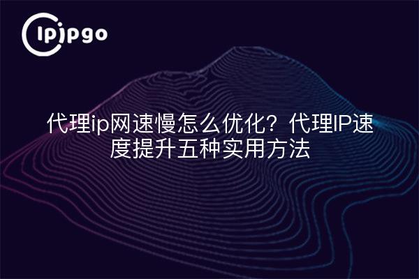 代理ip网速慢怎么优化?代理IP速度提升五种实用方法