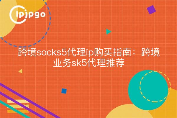 跨境socks5代理ip购买指南：跨境业务sk5代理推荐