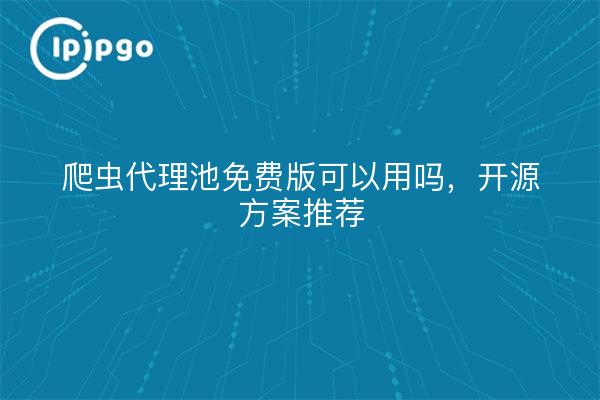 爬虫代理池免费版可以用吗,开源方案推荐