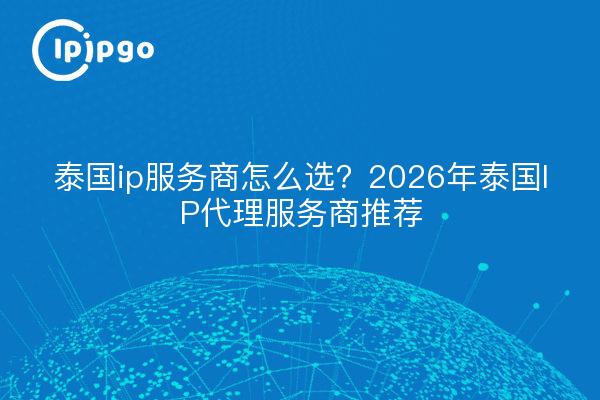 泰国ip服务商怎么选？2026年泰国IP代理服务商推荐